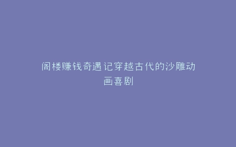 阁楼赚钱奇遇记穿越古代的沙雕动画喜剧