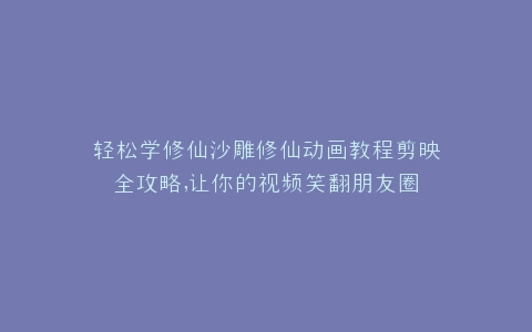轻松学修仙沙雕修仙动画教程剪映全攻略,让你的视频笑翻朋友圈