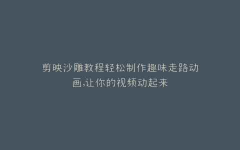 剪映沙雕教程轻松制作趣味走路动画,让你的视频动起来
