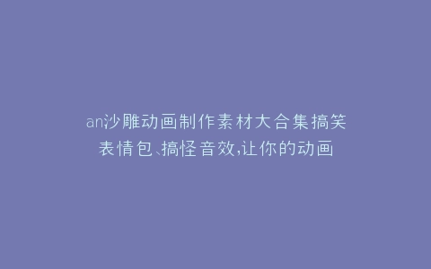 an沙雕动画制作素材大合集搞笑表情包、搞怪音效,让你的动画