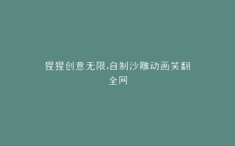 猩猩创意无限,自制沙雕动画笑翻全网