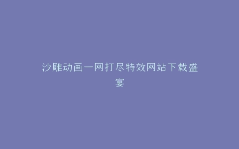 沙雕动画一网打尽特效网站下载盛宴