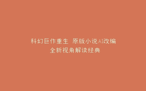科幻巨作重生 原版小说AI改编 全新视角解读经典