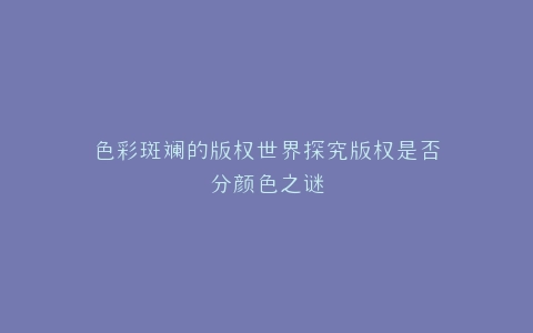 色彩斑斓的版权世界探究版权是否分颜色之谜