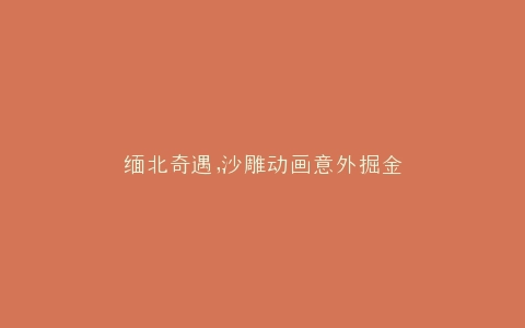 缅北奇遇,沙雕动画意外掘金