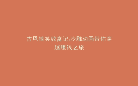 古风搞笑致富记,沙雕动画带你穿越赚钱之旅