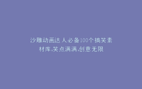沙雕动画达人必备100个搞笑素材库,笑点满满,创意无限