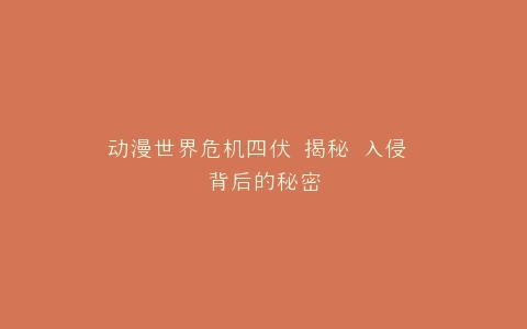 动漫世界危机四伏 揭秘 入侵 背后的秘密