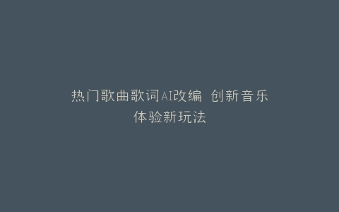 热门歌曲歌词AI改编 创新音乐体验新玩法