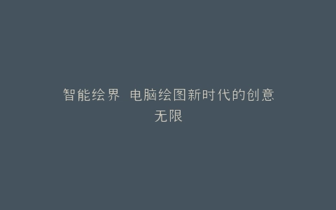 智能绘界 电脑绘图新时代的创意无限