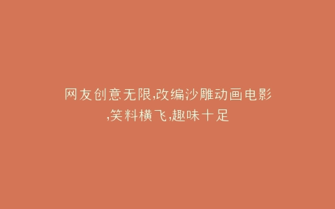 网友创意无限,改编沙雕动画电影,笑料横飞,趣味十足