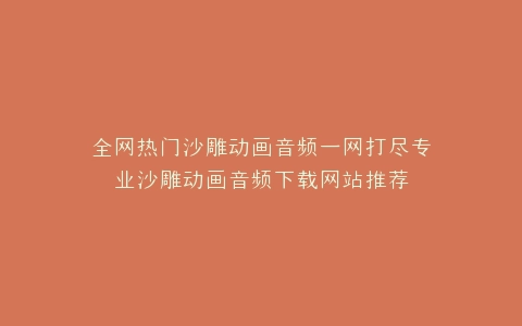 全网热门沙雕动画音频一网打尽专业沙雕动画音频下载网站推荐