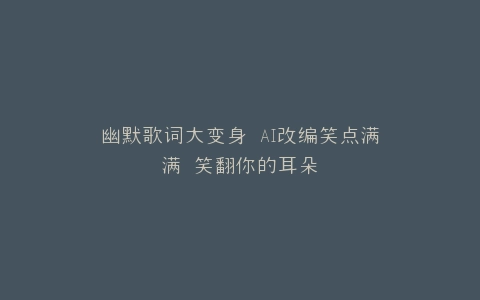 幽默歌词大变身 AI改编笑点满满 笑翻你的耳朵
