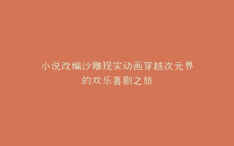 小说改编沙雕现实动画穿越次元界的欢乐喜剧之旅