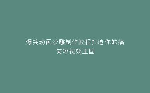 爆笑动画沙雕制作教程打造你的搞笑短视频王国