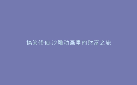 搞笑修仙,沙雕动画里的财富之旅