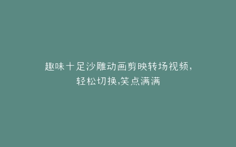 趣味十足沙雕动画剪映转场视频,轻松切换,笑点满满