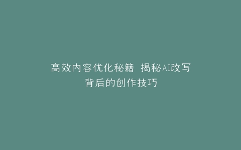 高效内容优化秘籍 揭秘AI改写背后的创作技巧