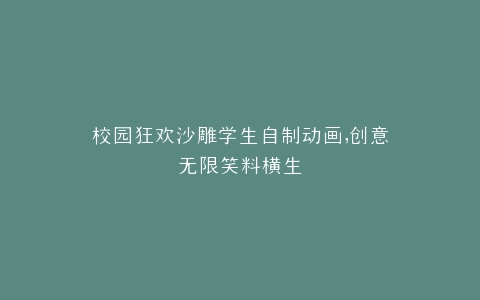 校园狂欢沙雕学生自制动画,创意无限笑料横生