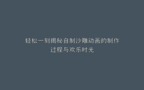 轻松一刻揭秘自制沙雕动画的制作过程与欢乐时光