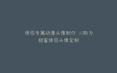 情侣专属动漫头像制作 AI助力甜蜜情侣头像定制