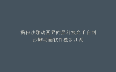 揭秘沙雕动画界的黑科技高手自制沙雕动画软件独步江湖