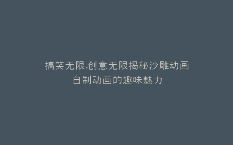 搞笑无限,创意无限揭秘沙雕动画自制动画的趣味魅力