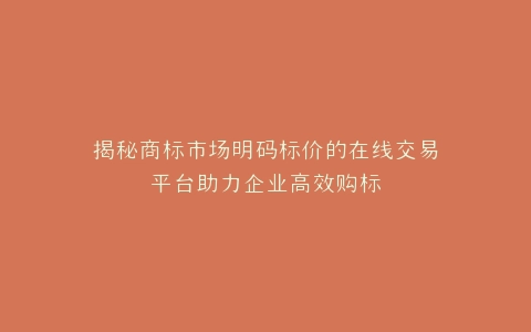 揭秘商标市场明码标价的在线交易平台助力企业高效购标