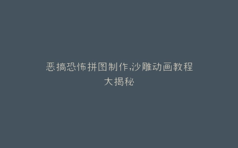 恶搞恐怖拼图制作,沙雕动画教程大揭秘