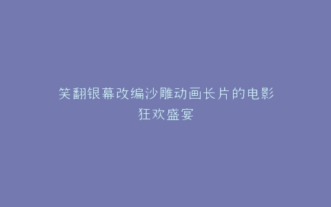 笑翻银幕改编沙雕动画长片的电影狂欢盛宴