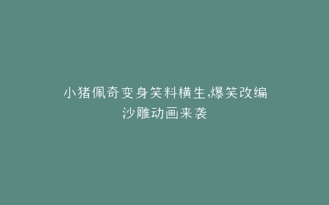 小猪佩奇变身笑料横生,爆笑改编沙雕动画来袭