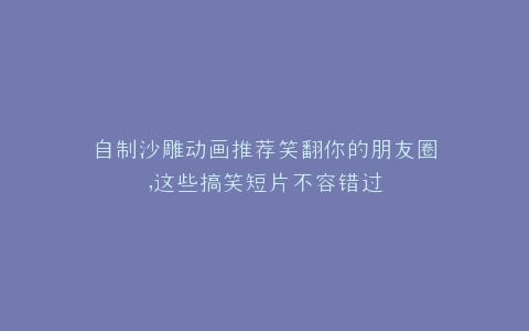 自制沙雕动画推荐笑翻你的朋友圈,这些搞笑短片不容错过