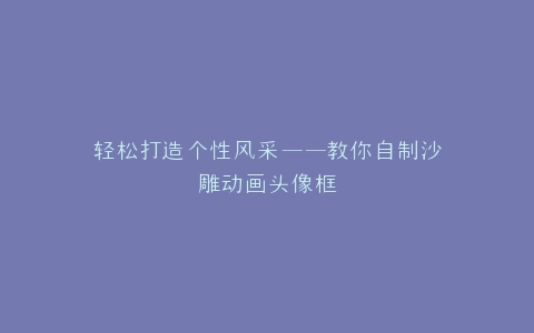 轻松打造个性风采——教你自制沙雕动画头像框