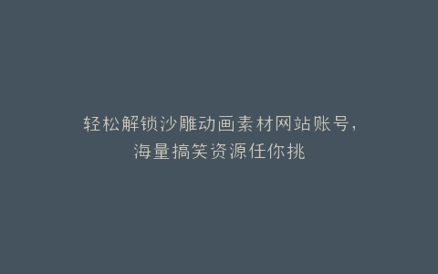 轻松解锁沙雕动画素材网站账号,海量搞笑资源任你挑