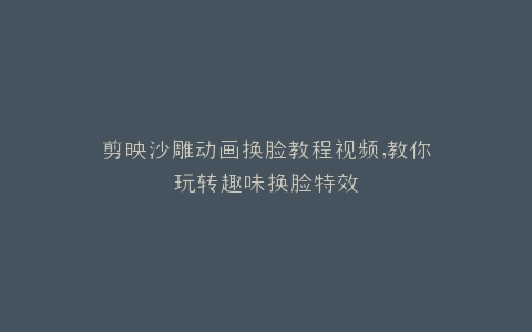 剪映沙雕动画换脸教程视频,教你玩转趣味换脸特效