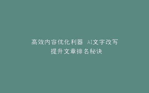 高效内容优化利器 AI文字改写 提升文章排名秘诀