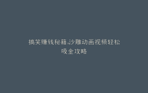 搞笑赚钱秘籍,沙雕动画视频轻松吸金攻略