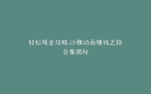 轻松吸金攻略,沙雕动画赚钱之路合集揭秘