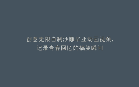 创意无限自制沙雕毕业动画视频,记录青春回忆的搞笑瞬间