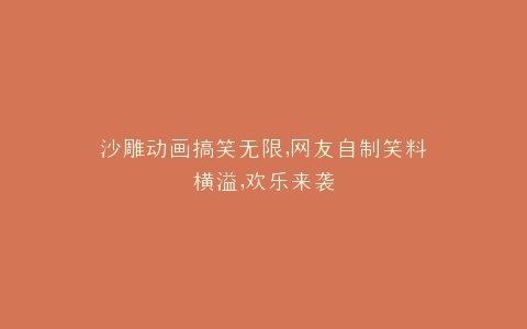 沙雕动画搞笑无限,网友自制笑料横溢,欢乐来袭
