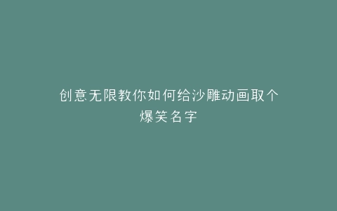 创意无限教你如何给沙雕动画取个爆笑名字
