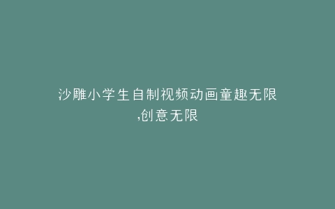 沙雕小学生自制视频动画童趣无限,创意无限