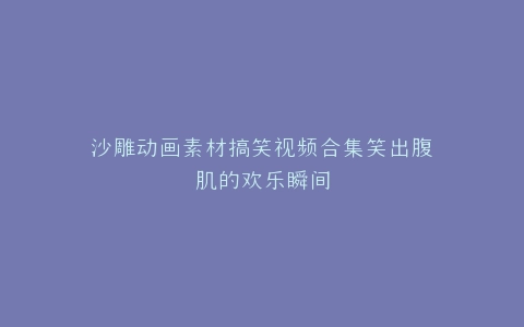 沙雕动画素材搞笑视频合集笑出腹肌的欢乐瞬间