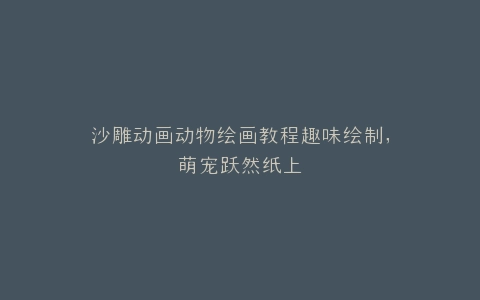 沙雕动画动物绘画教程趣味绘制,萌宠跃然纸上
