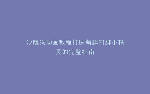 沙雕狗动画教程打造萌趣四脚小精灵的完整指南