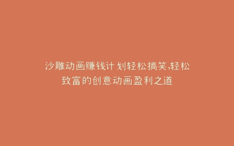 沙雕动画赚钱计划轻松搞笑,轻松致富的创意动画盈利之道