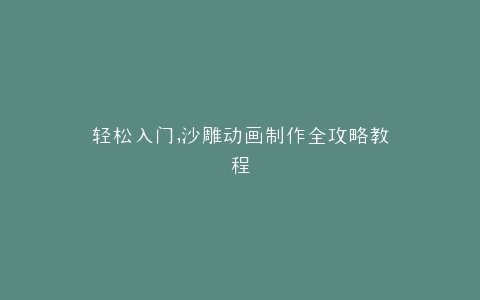 轻松入门,沙雕动画制作全攻略教程