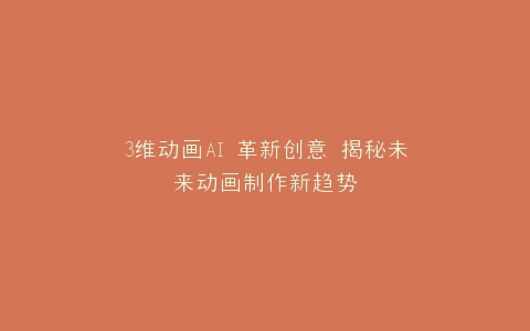 3维动画AI 革新创意 揭秘未来动画制作新趋势