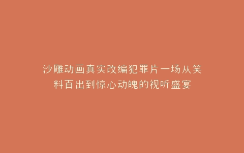 沙雕动画真实改编犯罪片一场从笑料百出到惊心动魄的视听盛宴