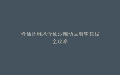 修仙沙雕风修仙沙雕动画剪辑教程全攻略
